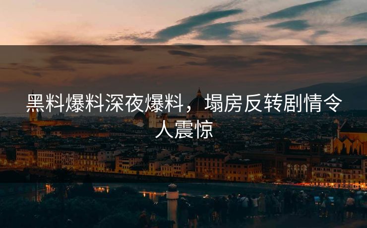黑料爆料深夜爆料，塌房反转剧情令人震惊