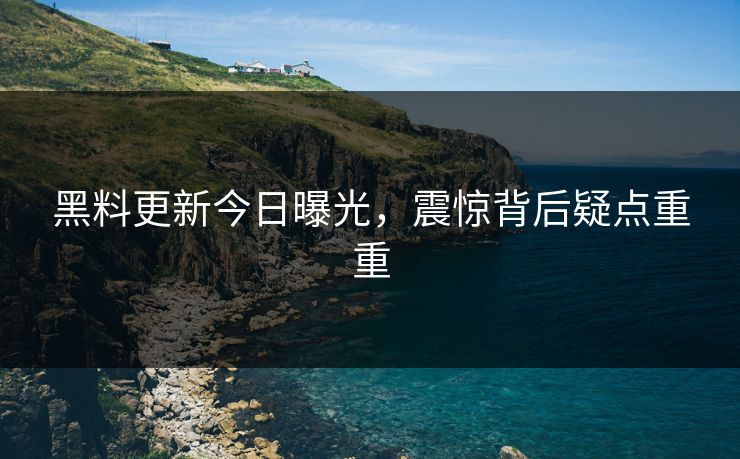黑料更新今日曝光，震惊背后疑点重重