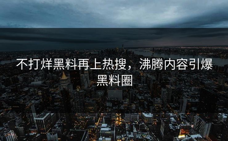 不打烊黑料再上热搜，沸腾内容引爆黑料圈