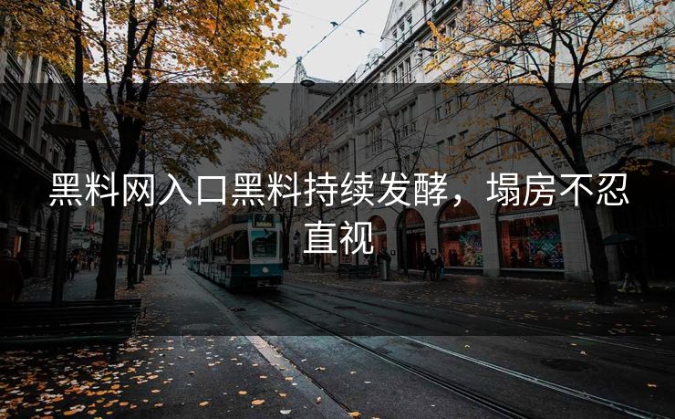 黑料网入口黑料持续发酵，塌房不忍直视