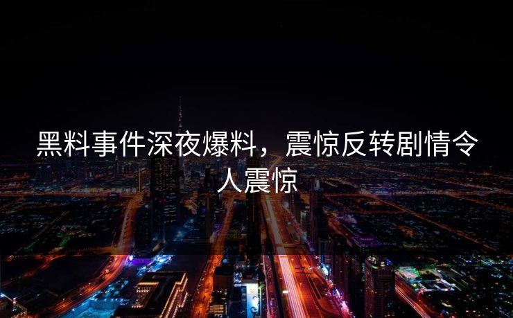 黑料事件深夜爆料，震惊反转剧情令人震惊