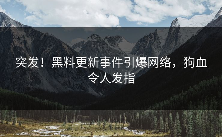 突发！黑料更新事件引爆网络，狗血令人发指