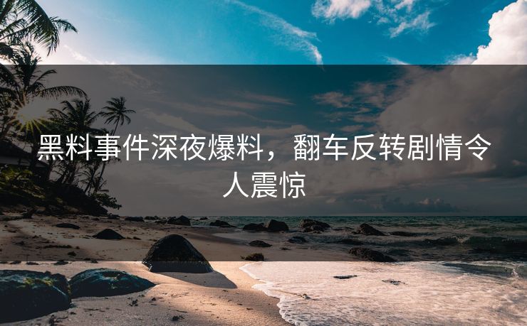黑料事件深夜爆料，翻车反转剧情令人震惊