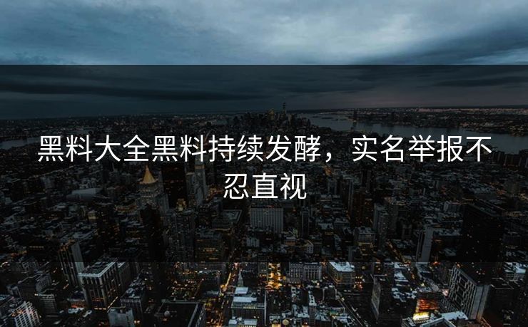 黑料大全黑料持续发酵，实名举报不忍直视