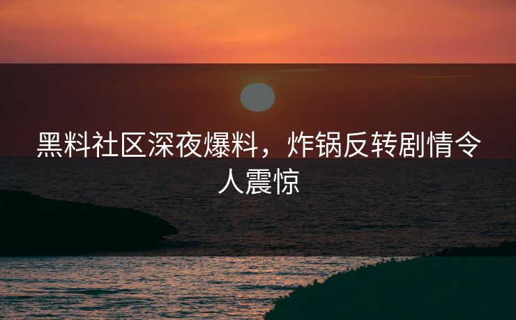 黑料社区深夜爆料，炸锅反转剧情令人震惊