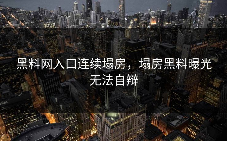 黑料网入口连续塌房，塌房黑料曝光无法自辩