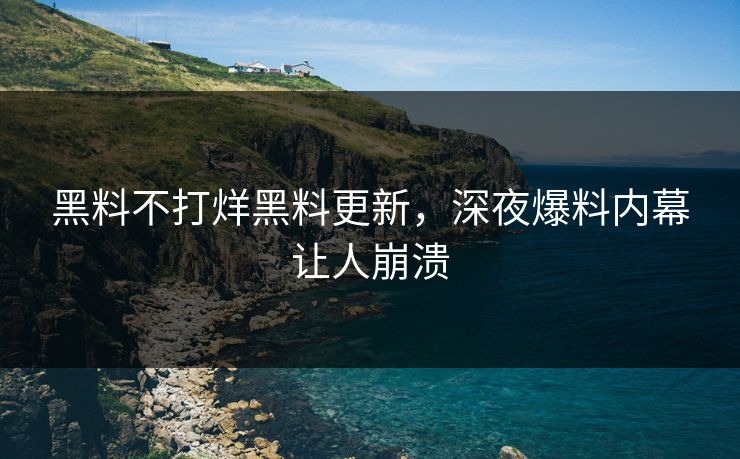 黑料不打烊黑料更新，深夜爆料内幕让人崩溃