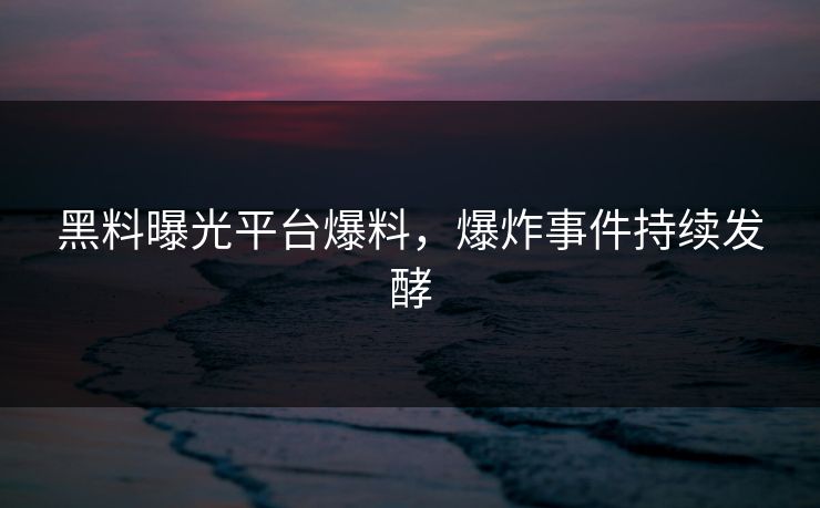黑料曝光平台爆料，爆炸事件持续发酵