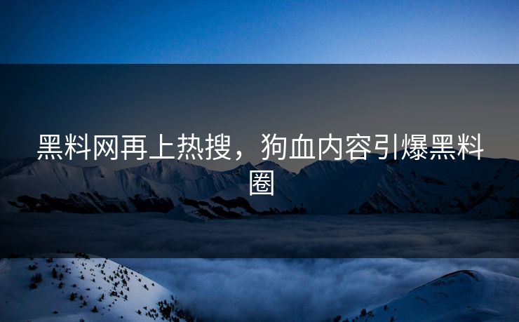 黑料网再上热搜，狗血内容引爆黑料圈