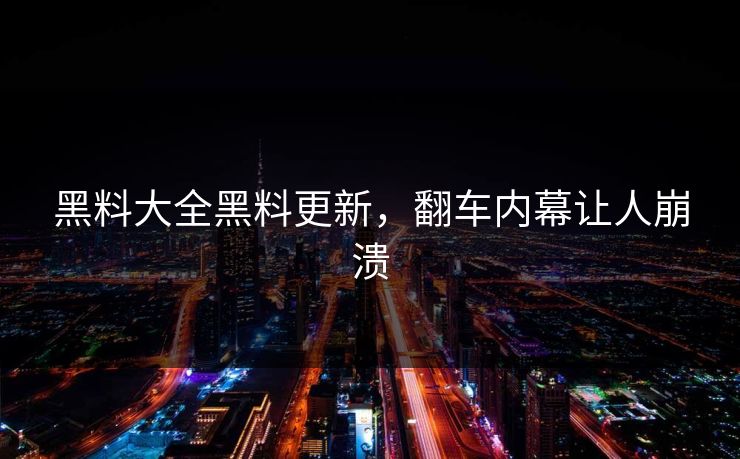 黑料大全黑料更新，翻车内幕让人崩溃
