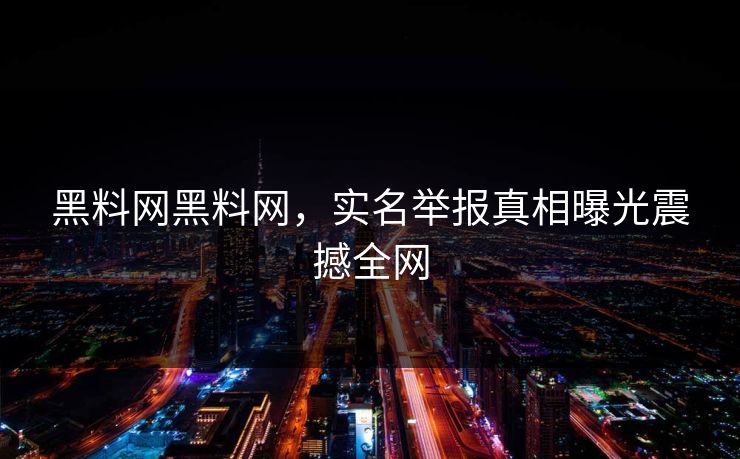 黑料网黑料网，实名举报真相曝光震撼全网