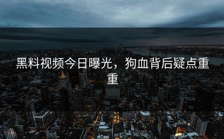 黑料视频今日曝光，狗血背后疑点重重