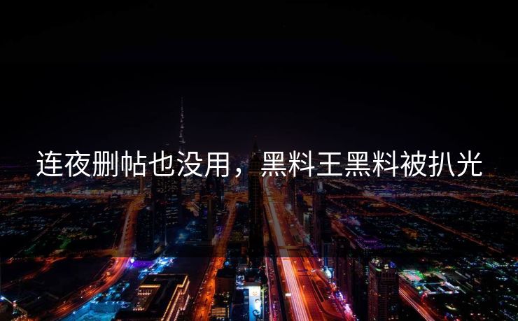 连夜删帖也没用，黑料王黑料被扒光