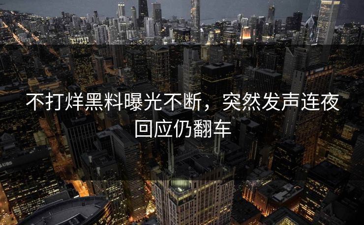 不打烊黑料曝光不断，突然发声连夜回应仍翻车