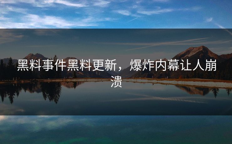 黑料事件黑料更新，爆炸内幕让人崩溃