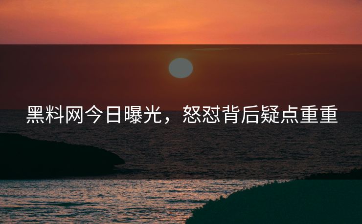黑料网今日曝光，怒怼背后疑点重重