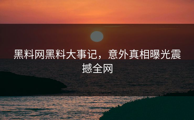 黑料网黑料大事记，意外真相曝光震撼全网