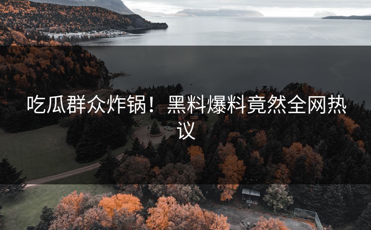 吃瓜群众炸锅！黑料爆料竟然全网热议