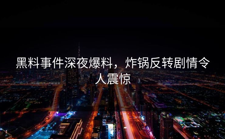黑料事件深夜爆料，炸锅反转剧情令人震惊