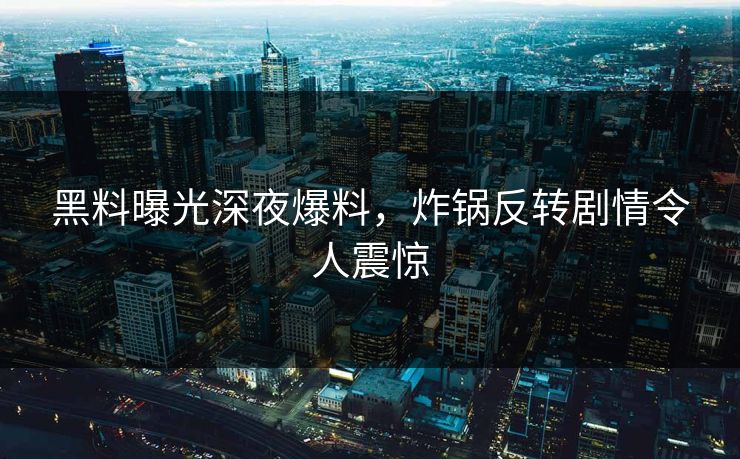 黑料曝光深夜爆料，炸锅反转剧情令人震惊