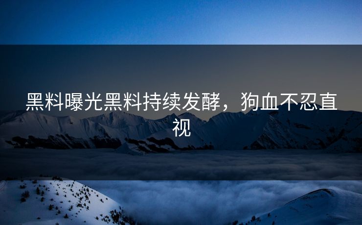 黑料曝光黑料持续发酵，狗血不忍直视