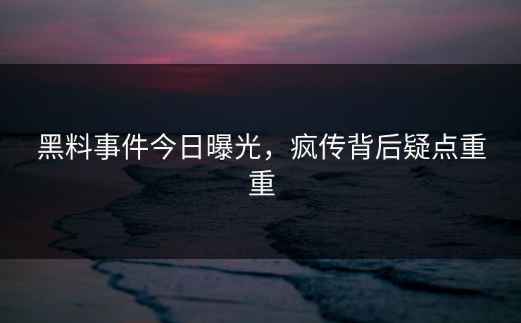 黑料事件今日曝光，疯传背后疑点重重