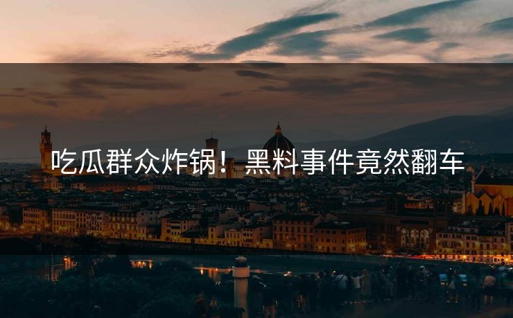 吃瓜群众炸锅！黑料事件竟然翻车