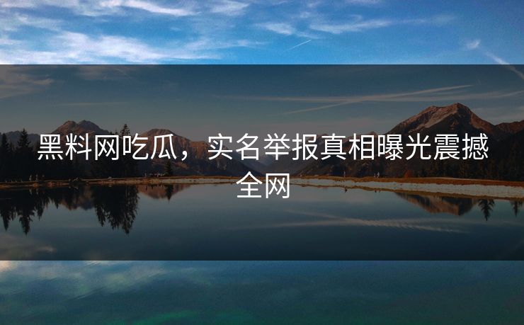 黑料网吃瓜，实名举报真相曝光震撼全网