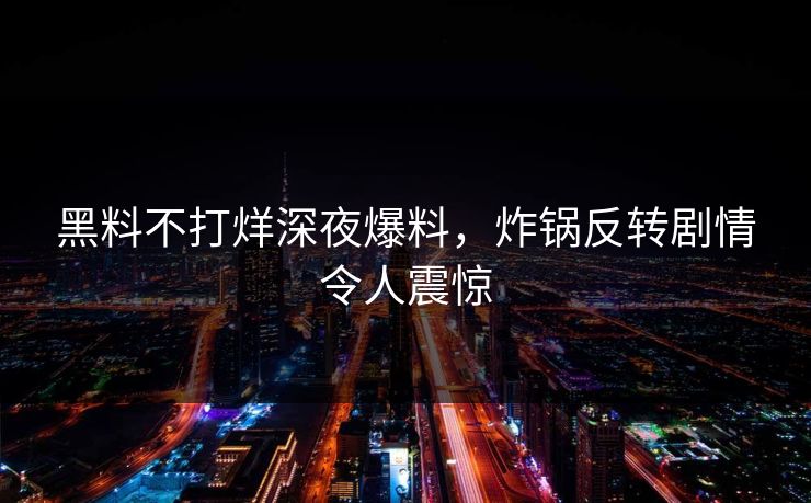 黑料不打烊深夜爆料，炸锅反转剧情令人震惊