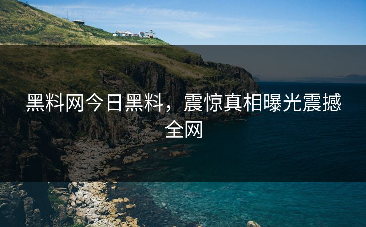 黑料网今日黑料，震惊真相曝光震撼全网