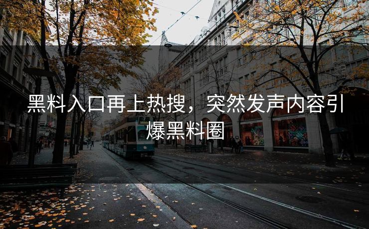 黑料入口再上热搜，突然发声内容引爆黑料圈