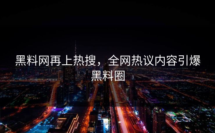 黑料网再上热搜，全网热议内容引爆黑料圈