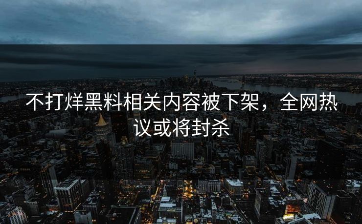 不打烊黑料相关内容被下架，全网热议或将封杀