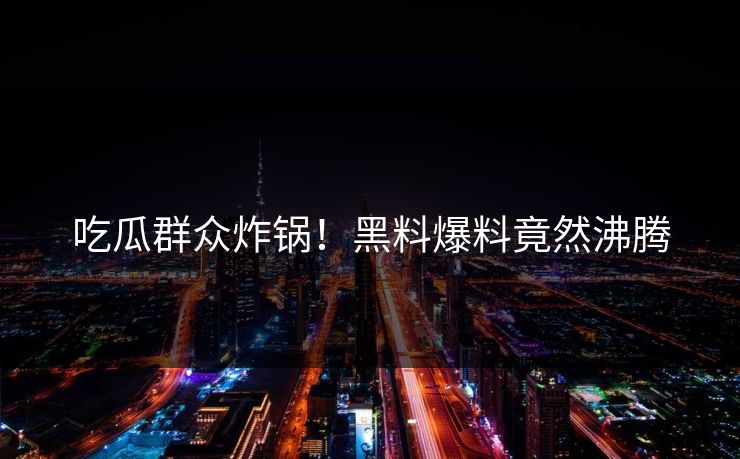 吃瓜群众炸锅！黑料爆料竟然沸腾