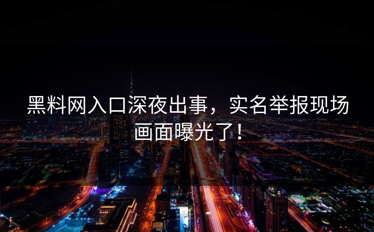 黑料网入口深夜出事，实名举报现场画面曝光了！
