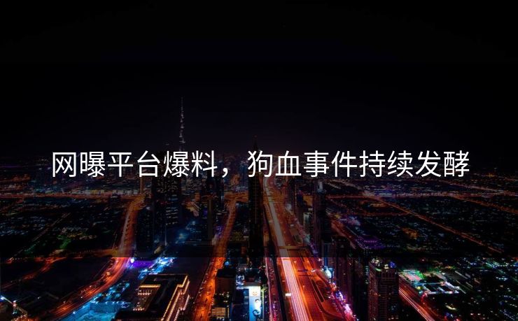 网曝平台爆料，狗血事件持续发酵