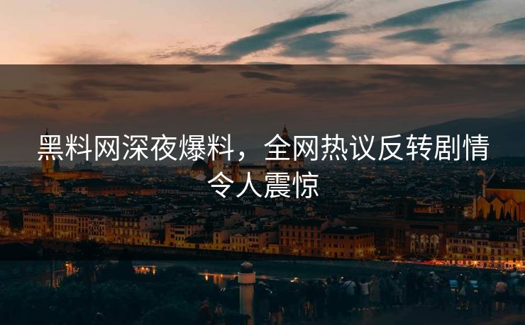 黑料网深夜爆料，全网热议反转剧情令人震惊