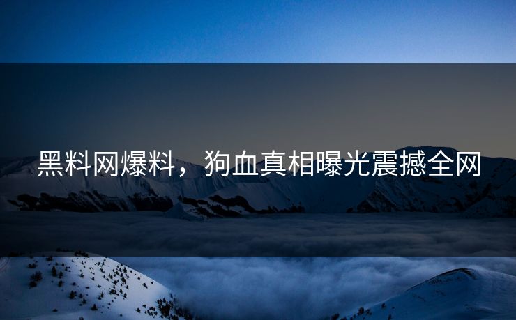 黑料网爆料，狗血真相曝光震撼全网