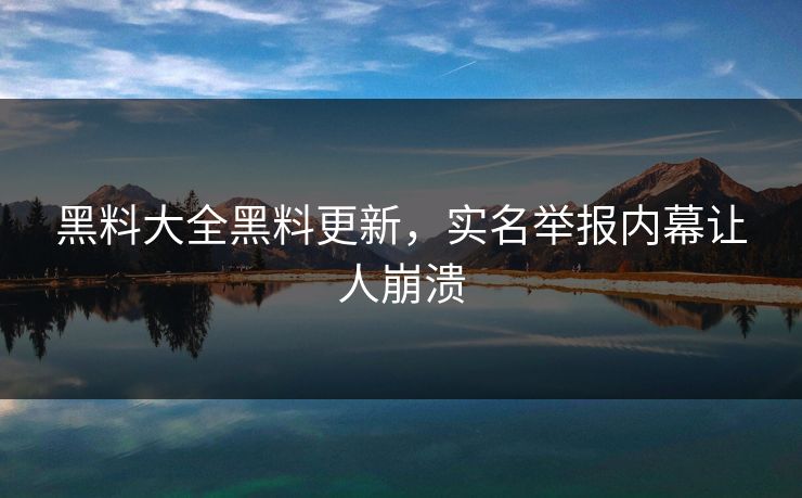 黑料大全黑料更新，实名举报内幕让人崩溃