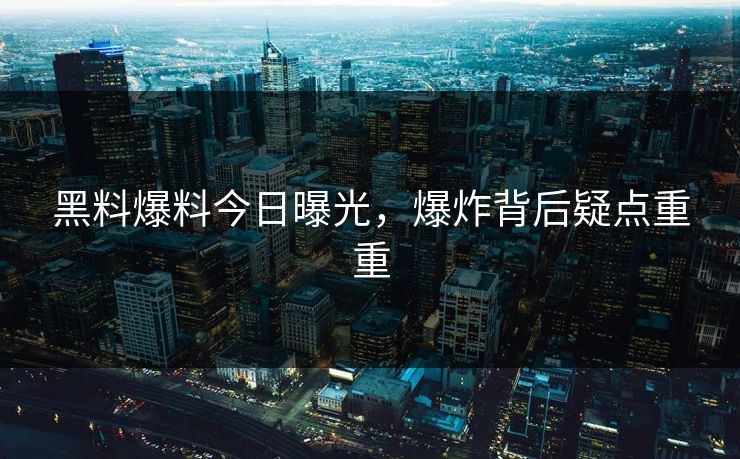 黑料爆料今日曝光，爆炸背后疑点重重