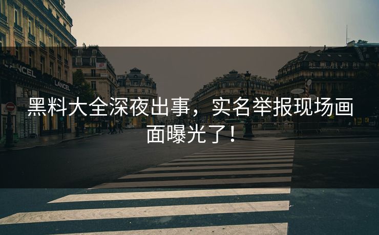 黑料大全深夜出事，实名举报现场画面曝光了！