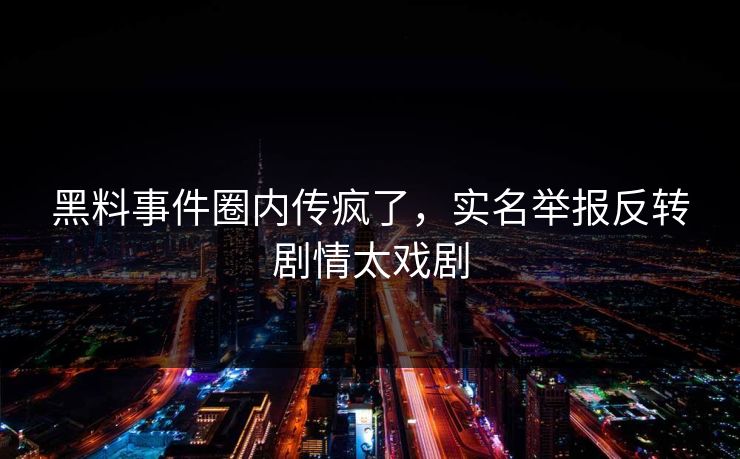 黑料事件圈内传疯了，实名举报反转剧情太戏剧