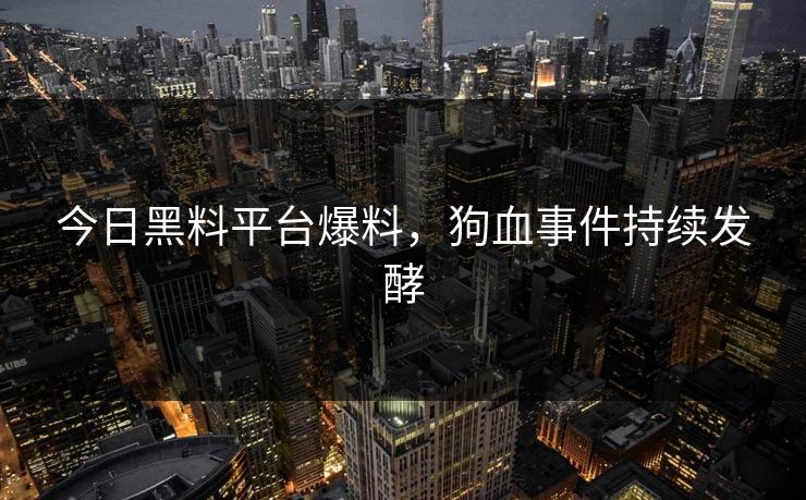 今日黑料平台爆料，狗血事件持续发酵