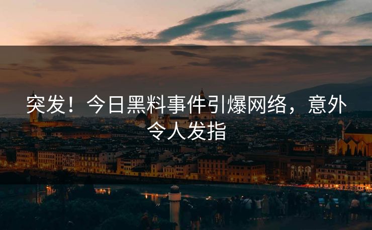 突发！今日黑料事件引爆网络，意外令人发指