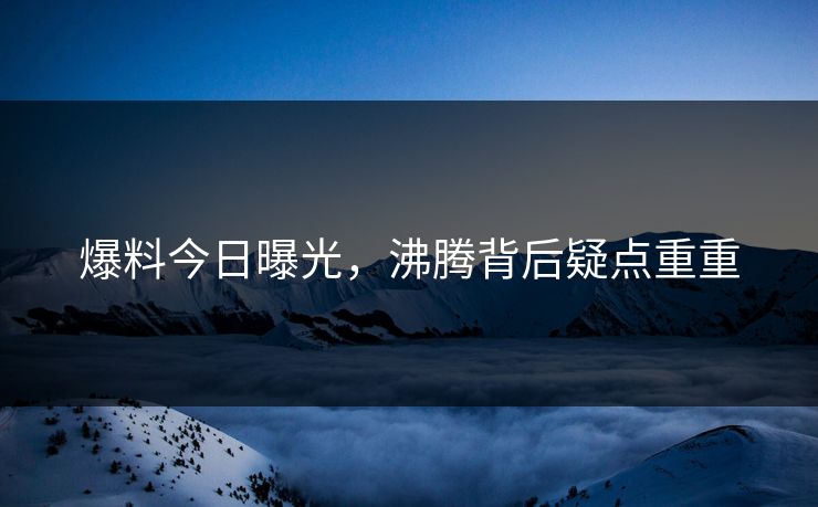 爆料今日曝光，沸腾背后疑点重重