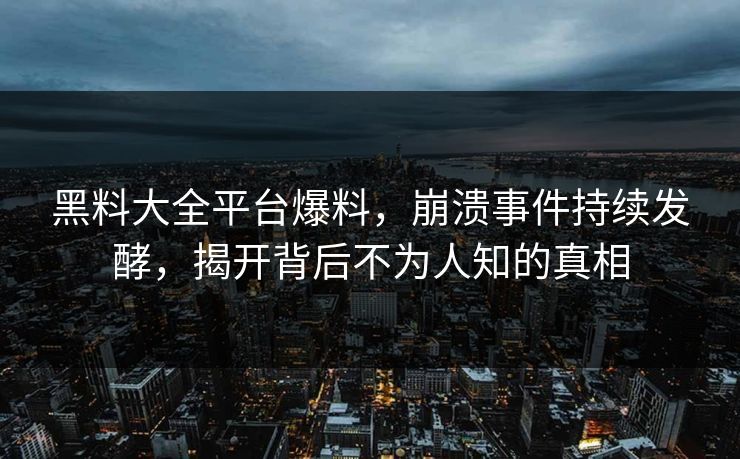 黑料大全平台爆料，崩溃事件持续发酵，揭开背后不为人知的真相