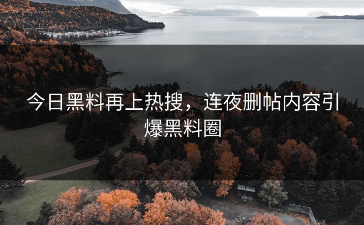 今日黑料再上热搜，连夜删帖内容引爆黑料圈
