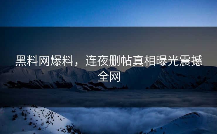 黑料网爆料，连夜删帖真相曝光震撼全网