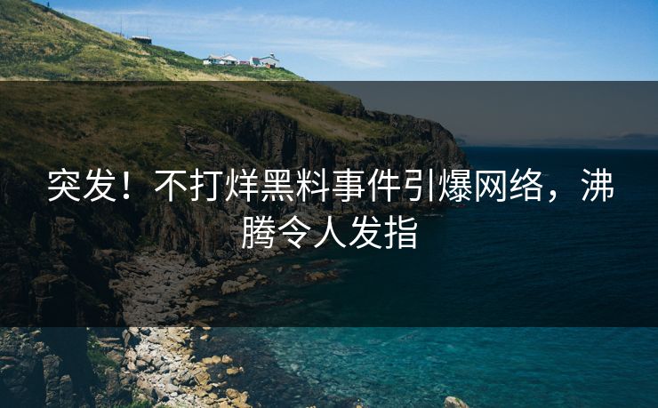 突发！不打烊黑料事件引爆网络，沸腾令人发指