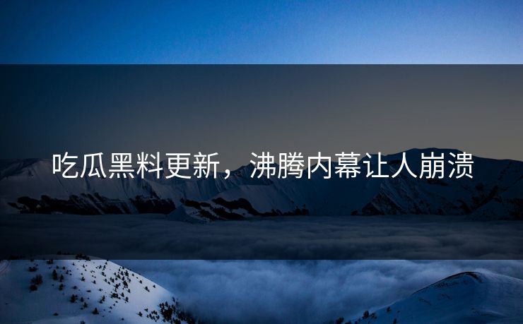 吃瓜黑料更新，沸腾内幕让人崩溃
